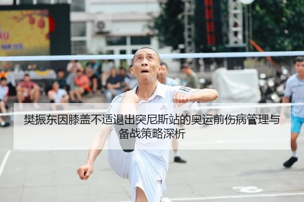 樊振东因膝盖不适退出突尼斯站的奥运前伤病管理与备战策略深析