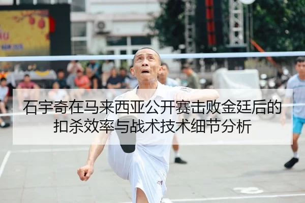 石宇奇在马来西亚公开赛击败金廷后的扣杀效率与战术技术细节分析